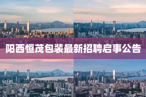 陽西恒茂包裝最新招聘啟事公告