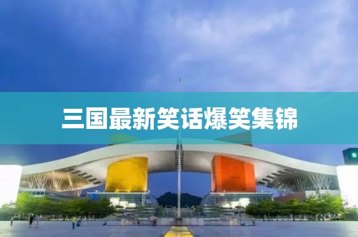 三國(guó)最新笑話爆笑集錦