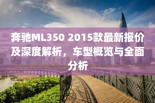 奔馳ML350 2015款最新報(bào)價(jià)及深度解析，車型概覽與全面分析