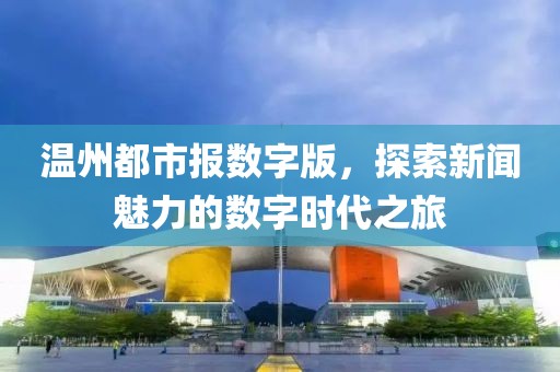 溫州都市報數(shù)字版，探索新聞魅力的數(shù)字時代之旅