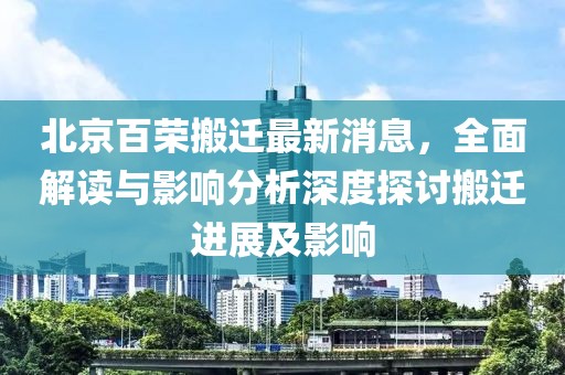 北京百榮搬遷最新消息，全面解讀與影響分析深度探討搬遷進展及影響