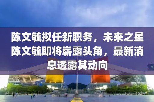 陳文毓擬任新職務，未來之星陳文毓即將嶄露頭角，最新消息透露其動向