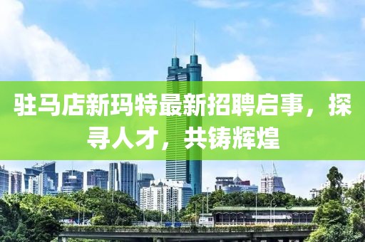駐馬店新瑪特最新招聘啟事，探尋人才，共鑄輝煌