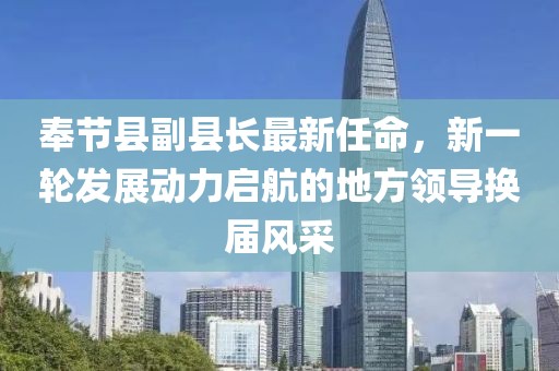 奉節(jié)縣副縣長最新任命，新一輪發(fā)展動(dòng)力啟航的地方領(lǐng)導(dǎo)換屆風(fēng)采