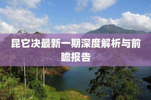 昆它決最新一期深度解析與前瞻報(bào)告