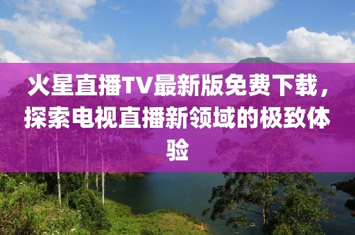 火星直播TV最新版免費(fèi)下載，探索電視直播新領(lǐng)域的極致體驗(yàn)