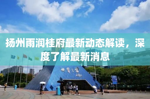揚(yáng)州雨潤桂府最新動態(tài)解讀，深度了解最新消息
