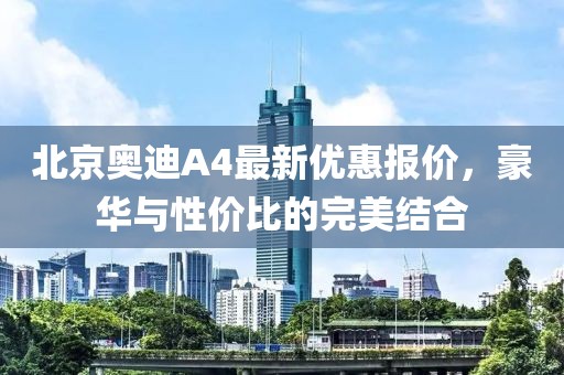 北京奧迪A4最新優(yōu)惠報價，豪華與性價比的完美結(jié)合
