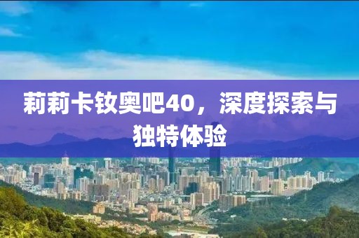 莉莉卡釹奧吧40，深度探索與獨特體驗