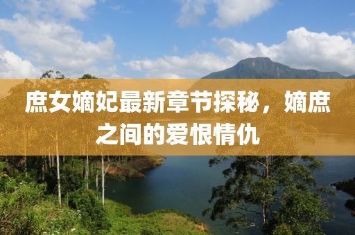 庶女嫡妃最新章節(jié)探秘，嫡庶之間的愛恨情仇