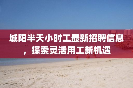 城陽(yáng)半天小時(shí)工最新招聘信息，探索靈活用工新機(jī)遇