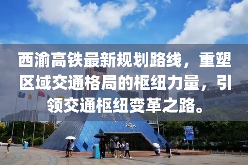 西渝高鐵最新規(guī)劃路線，重塑區(qū)域交通格局的樞紐力量，引領交通樞紐變革之路。
