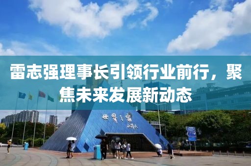 雷志強理事長引領行業(yè)前行，聚焦未來發(fā)展新動態(tài)