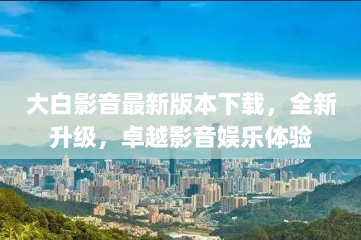 大白影音最新版本下載，全新升級，卓越影音娛樂體驗(yàn)