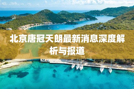 北京唐冠天朗最新消息深度解析與報(bào)道