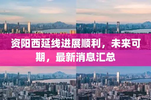 資陽西延線進(jìn)展順利，未來可期，最新消息匯總