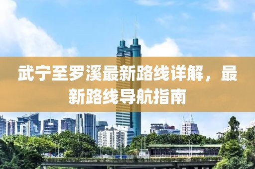 武寧至羅溪最新路線詳解，最新路線導(dǎo)航指南
