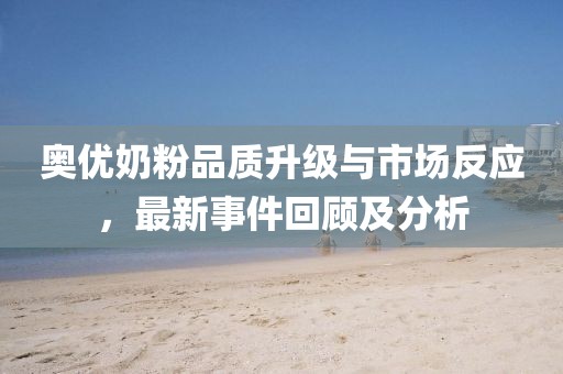 奧優(yōu)奶粉品質(zhì)升級與市場反應(yīng)，最新事件回顧及分析