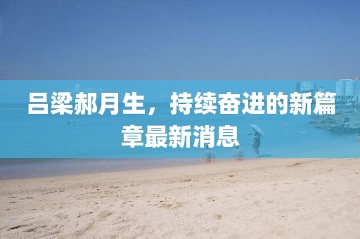 呂梁郝月生，持續(xù)奮進(jìn)的新篇章最新消息