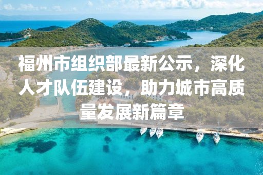 福州市組織部最新公示，深化人才隊伍建設(shè)，助力城市高質(zhì)量發(fā)展新篇章