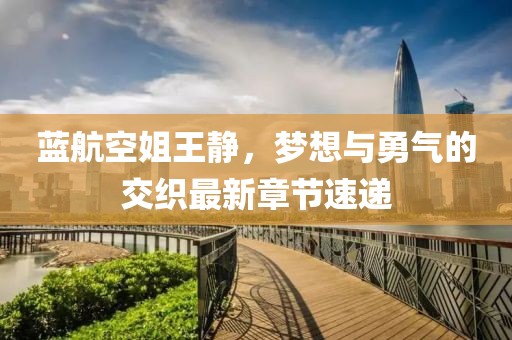 藍航空姐王靜，夢想與勇氣的交織最新章節(jié)速遞