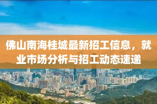 佛山南海桂城最新招工信息，就業(yè)市場分析與招工動態(tài)速遞