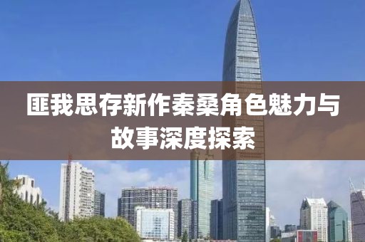 匪我思存新作秦桑角色魅力與故事深度探索
