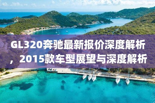 GL320奔馳最新報(bào)價(jià)深度解析，2015款車型展望與深度解析