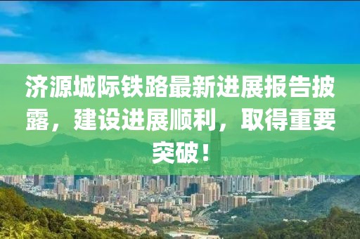 濟(jì)源城際鐵路最新進(jìn)展報(bào)告披露，建設(shè)進(jìn)展順利，取得重要突破！