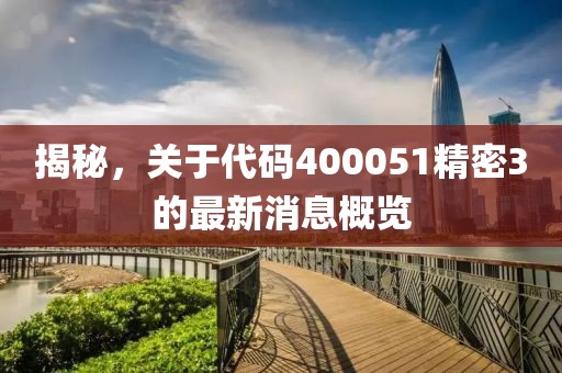 揭秘，關(guān)于代碼400051精密3的最新消息概覽