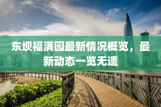 東壩福滿園最新情況概覽，最新動態(tài)一覽無遺