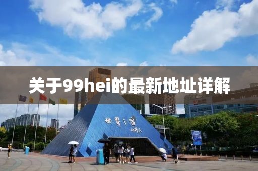 關(guān)于99hei的最新地址詳解