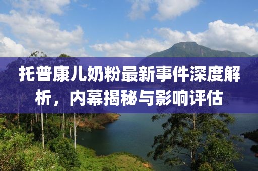 托普康兒奶粉最新事件深度解析，內幕揭秘與影響評估