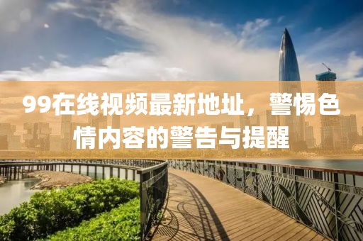 99在線視頻最新地址，警惕色情內(nèi)容的警告與提醒