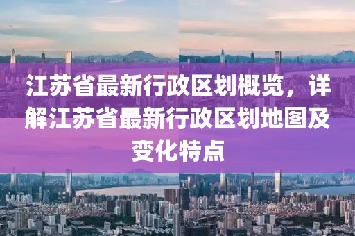 江蘇省最新行政區(qū)劃概覽，詳解江蘇省最新行政區(qū)劃地圖及變化特點(diǎn)