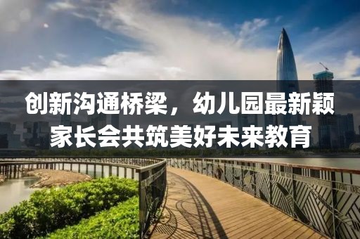 創(chuàng)新溝通橋梁，幼兒園最新穎家長(zhǎng)會(huì)共筑美好未來(lái)教育