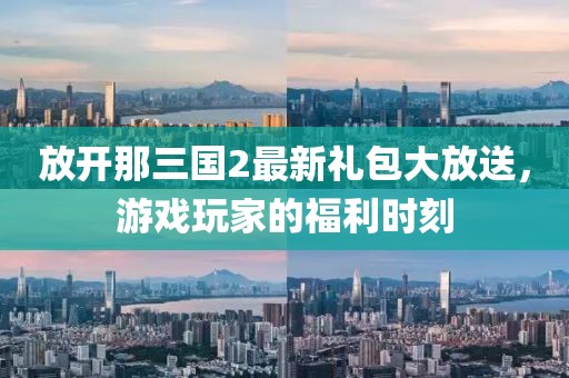 放開(kāi)那三國(guó)2最新禮包大放送，游戲玩家的福利時(shí)刻