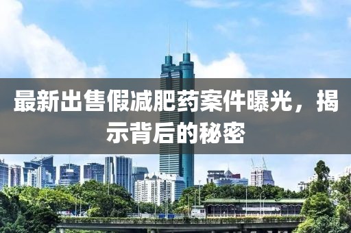 最新出售假減肥藥案件曝光，揭示背后的秘密
