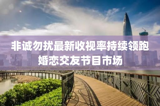 非誠勿擾最新收視率持續(xù)領(lǐng)跑婚戀交友節(jié)目市場