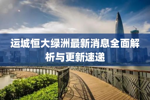 運(yùn)城恒大綠洲最新消息全面解析與更新速遞