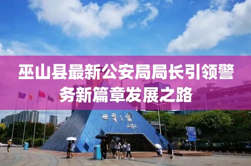 巫山縣最新公安局局長(zhǎng)引領(lǐng)警務(wù)新篇章發(fā)展之路