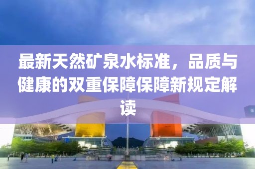 最新天然礦泉水標(biāo)準(zhǔn)，品質(zhì)與健康的雙重保障保障新規(guī)定解讀
