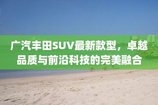 廣汽豐田SUV最新款型，卓越品質(zhì)與前沿科技的完美融合