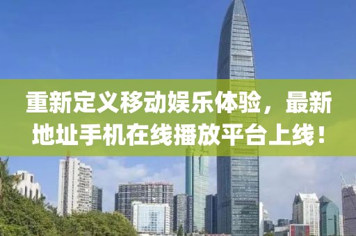 重新定義移動娛樂體驗，最新地址手機在線播放平臺上線！