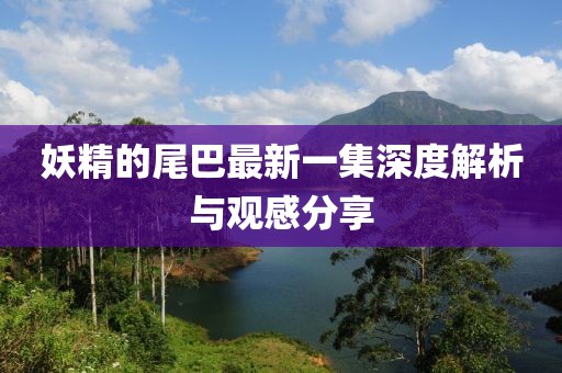 妖精的尾巴最新一集深度解析與觀感分享