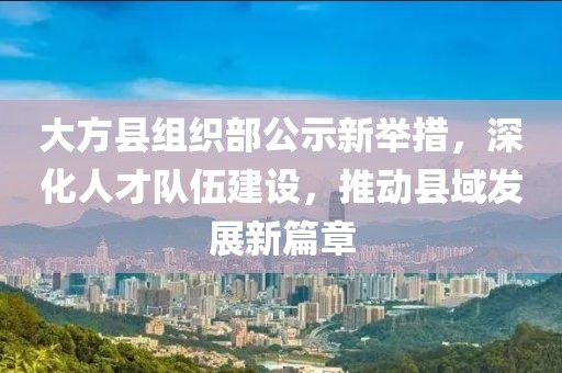 大方縣組織部公示新舉措，深化人才隊(duì)伍建設(shè)，推動(dòng)縣域發(fā)展新篇章