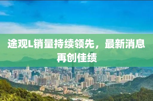 途觀L銷量持續(xù)領(lǐng)先，最新消息再創(chuàng)佳績