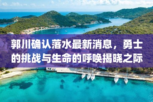 郭川確認(rèn)落水最新消息，勇士的挑戰(zhàn)與生命的呼喚揭曉之際