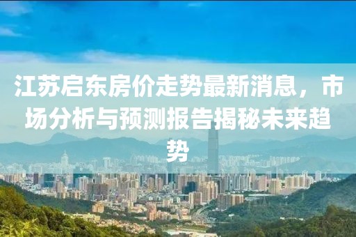 江蘇啟東房價走勢最新消息，市場分析與預測報告揭秘未來趨勢