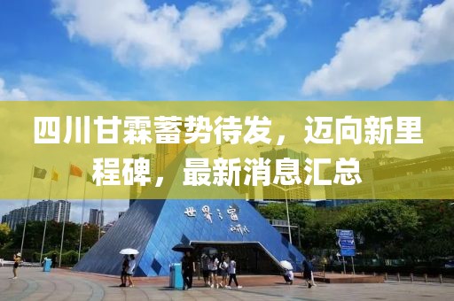四川甘霖蓄勢(shì)待發(fā)，邁向新里程碑，最新消息匯總